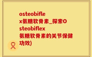 osteobiflex氨糖软骨素_探索Osteobiflex氨糖软骨素的关节保健功效)