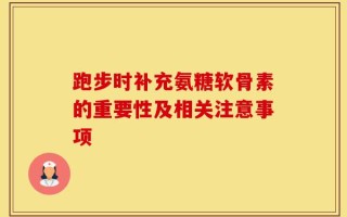 跑步时补充氨糖软骨素的重要性及相关注意事项