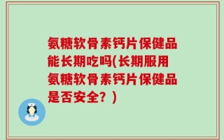 氨糖软骨素钙片保健品能长期吃吗(长期服用氨糖软骨素钙片保健品是否安全？)