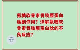 氨糖软骨素骨胶原蛋白肽副作用？详解氨糖软骨素骨胶原蛋白肽的不良反应？