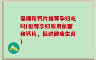 氨糖和钙片推荐孕妇吃吗(推荐孕妇服用氨糖和钙片，促进健康生育)