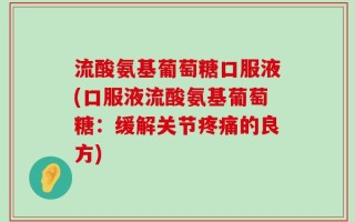 流酸氨基葡萄糖口服液(口服液流酸氨基葡萄糖：缓解关节疼痛的良方)