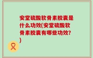 安堂硫酸软骨素胶囊是什么功效(安堂硫酸软骨素胶囊有哪些功效？)