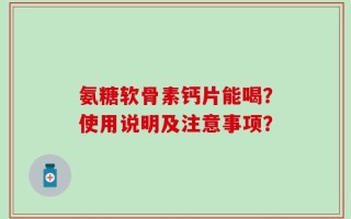 氨糖软骨素钙片能喝？使用说明及注意事项？