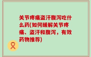 关节疼痛盗汗腹泻吃什么药(如何缓解关节疼痛、盗汗和腹泻，有效药物推荐)