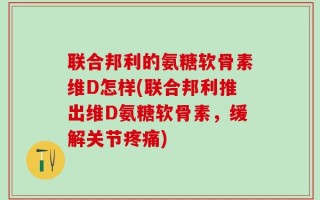 联合邦利的氨糖软骨素维D怎样(联合邦利推出维D氨糖软骨素，缓解关节疼痛)