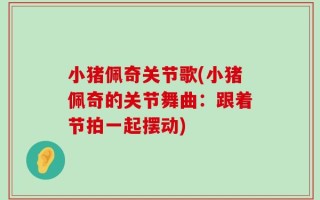 小猪佩奇关节歌(小猪佩奇的关节舞曲：跟着节拍一起摆动)