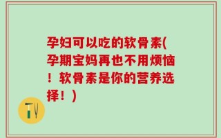 孕妇可以吃的软骨素(孕期宝妈再也不用烦恼！软骨素是你的营养选择！)