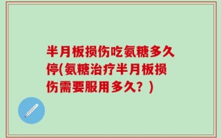 半月板损伤吃氨糖多久停(氨糖治疗半月板损伤需要服用多久？)