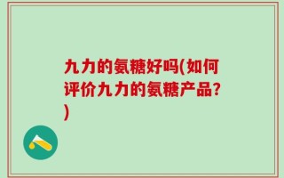 九力的氨糖好吗(如何评价九力的氨糖产品？)