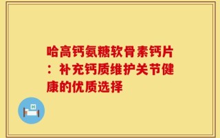哈高钙氨糖软骨素钙片：补充钙质维护关节健康的优质选择