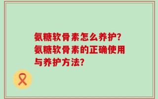 氨糖软骨素怎么养护？氨糖软骨素的正确使用与养护方法？