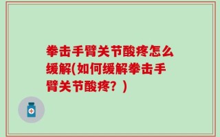 拳击手臂关节酸疼怎么缓解(如何缓解拳击手臂关节酸疼？)