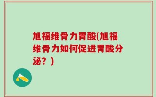 旭福维骨力胃酸(旭福维骨力如何促进胃酸分泌？)