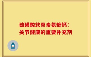 硫磺酸软骨素氨糖钙：关节健康的重要补充剂