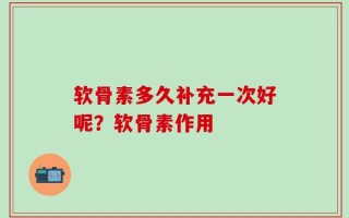 软骨素多久补充一次好呢？软骨素作用