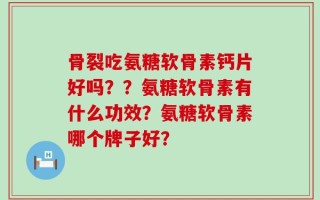 骨裂吃氨糖软骨素钙片好吗？？氨糖软骨素有什么功效？氨糖软骨素哪个牌子好？