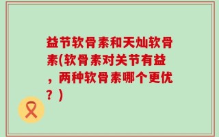 益节软骨素和天灿软骨素(软骨素对关节有益，两种软骨素哪个更优？)