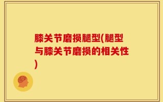 膝关节磨损腿型(腿型与膝关节磨损的相关性)