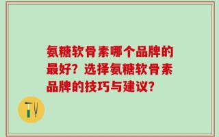 氨糖软骨素哪个品牌的最好？选择氨糖软骨素品牌的技巧与建议？