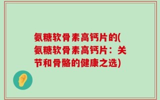 氨糖软骨素高钙片的(氨糖软骨素高钙片：关节和骨骼的健康之选)