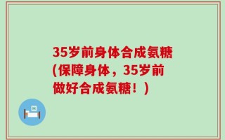 35岁前身体合成氨糖(保障身体，35岁前做好合成氨糖！)