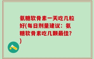 氨糖软骨素一天吃几粒好(每日剂量建议：氨糖软骨素吃几颗最佳？)