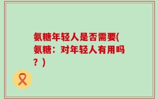 氨糖年轻人是否需要(氨糖：对年轻人有用吗？)