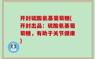 开封硫酸氨基葡萄糖(开封出品：硫酸氨基葡萄糖，有助于关节健康)
