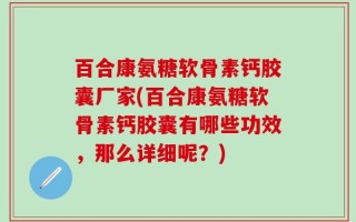 百合康氨糖软骨素钙胶囊厂家(百合康氨糖软骨素钙胶囊有哪些功效，那么详细呢？)