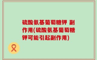 硫酸氨基葡萄糖钾 副作用(硫酸氨基葡萄糖钾可能引起副作用)