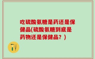 吃硫酸氨糖是药还是保健品(硫酸氨糖到底是药物还是保健品？)