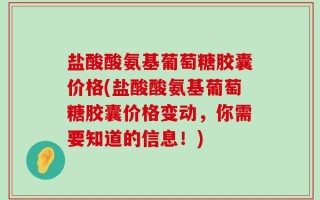 盐酸酸氨基葡萄糖胶囊价格(盐酸酸氨基葡萄糖胶囊价格变动，你需要知道的信息！)