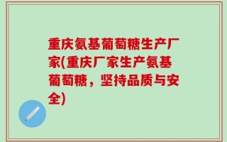 重庆氨基葡萄糖生产厂家(重庆厂家生产氨基葡萄糖，坚持品质与安全)