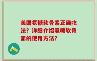 美国氨糖软骨素正确吃法？详细介绍氨糖软骨素的使用方法？