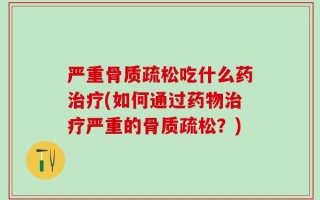 严重骨质疏松吃什么药治疗(如何通过药物治疗严重的骨质疏松？)