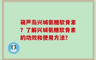 葫芦岛兴城氨糖软骨素？了解兴城氨糖软骨素的功效和使用方法？