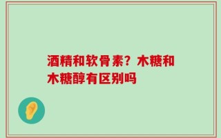 酒精和软骨素？木糖和木糖醇有区别吗