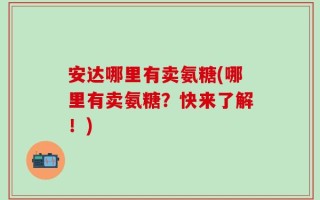 安达哪里有卖氨糖(哪里有卖氨糖？快来了解！)