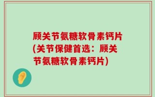 顾关节氨糖软骨素钙片(关节保健首选：顾关节氨糖软骨素钙片)