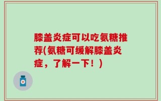 膝盖炎症可以吃氨糖推荐(氨糖可缓解膝盖炎症，了解一下！)
