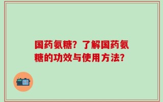 国药氨糖？了解国药氨糖的功效与使用方法？