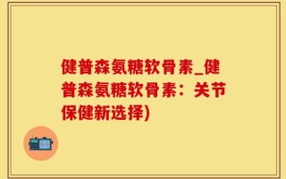 健普森氨糖软骨素_健普森氨糖软骨素：关节保健新选择)