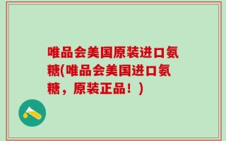 唯品会美国原装进口氨糖(唯品会美国进口氨糖，原装正品！)