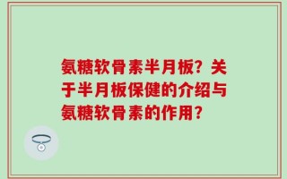 氨糖软骨素半月板？关于半月板保健的介绍与氨糖软骨素的作用？