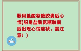 服用盐酸氨糖胶囊后心慌(服用盐酸氨糖胶囊后出现心慌症状，需注意！)