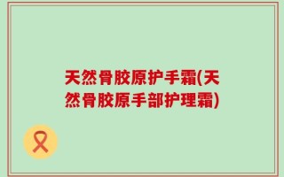 天然骨胶原护手霜(天然骨胶原手部护理霜)