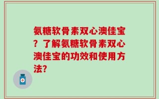 氨糖软骨素双心澳佳宝？了解氨糖软骨素双心澳佳宝的功效和使用方法？