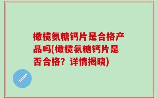 橄榄氨糖钙片是合格产品吗(橄榄氨糖钙片是否合格？详情揭晓)