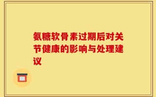 氨糖软骨素过期后对关节健康的影响与处理建议